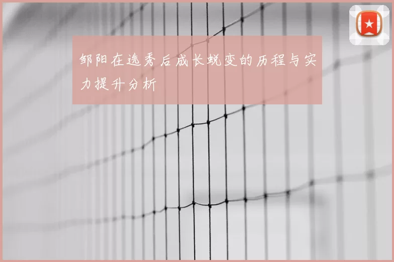 邹阳在选秀后成长蜕变的历程与实力提升分析