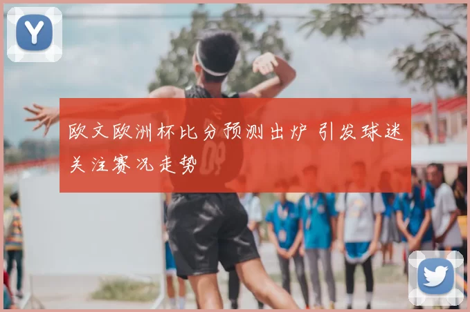 欧文欧洲杯比分预测出炉 引发球迷关注赛况走势