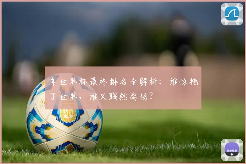 年世界杯最终排名全解析：谁惊艳了世界，谁又黯然离场？