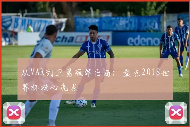 从VAR到卫冕冠军出局：盘点2018世界杯核心亮点
