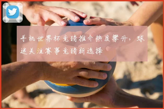 手机世界杯竞猜推介热度攀升，球迷关注赛事竞猜新选择