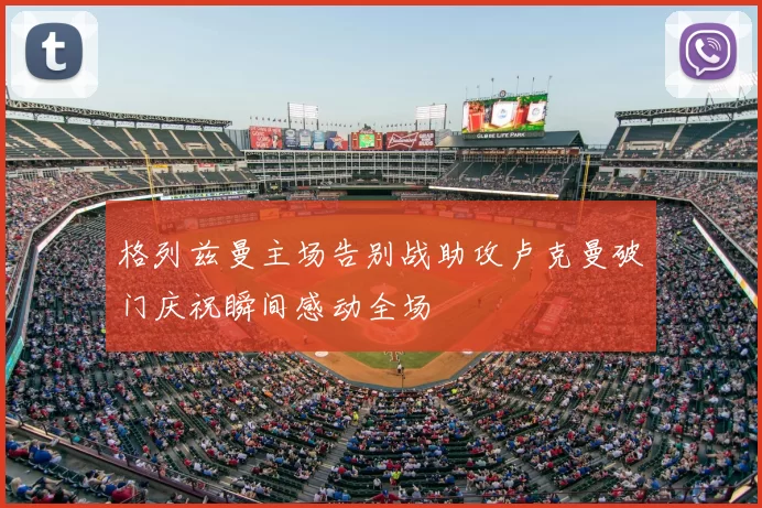格列兹曼主场告别战助攻卢克曼破门庆祝瞬间感动全场