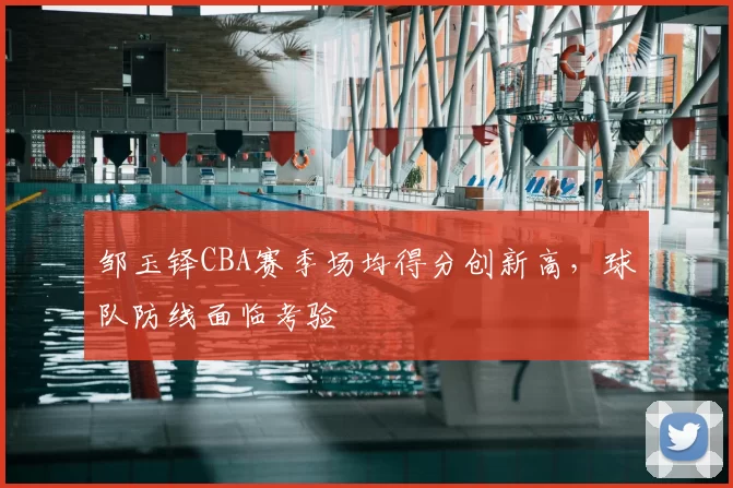邹玉铎CBA赛季场均得分创新高,球队防线面临考验
