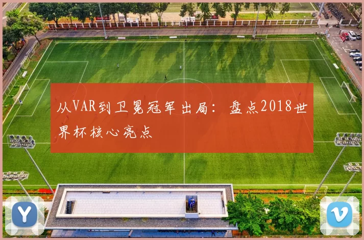 从VAR到卫冕冠军出局：盘点2018世界杯核心亮点