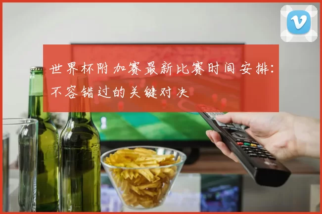 世界杯附加赛最新比赛时间安排：不容错过的关键对决