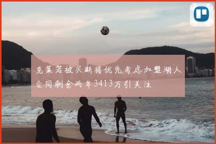 克莱若被买断将优先考虑加盟湖人合同剩余两年3413万引关注