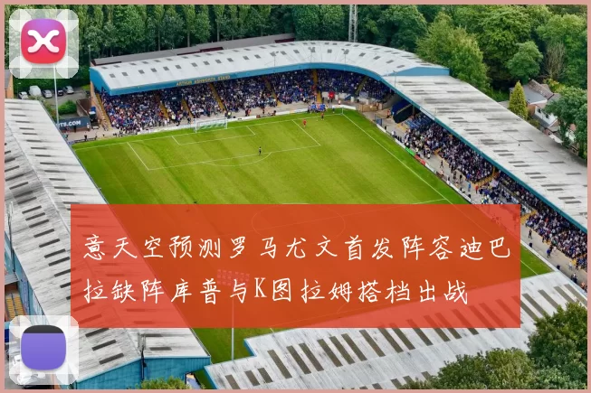 意天空预测罗马尤文首发阵容迪巴拉缺阵库普与K图拉姆搭档出战