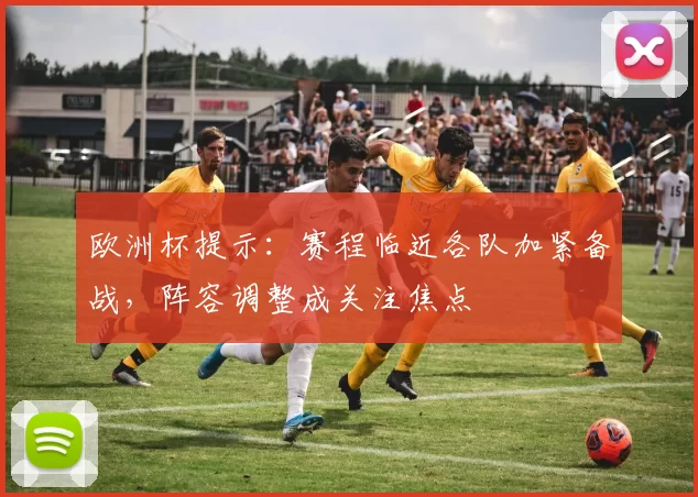 欧洲杯提示:赛程临近各队加紧备战,阵容调整成关注焦点