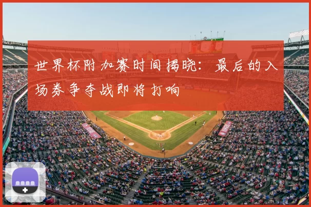 世界杯附加赛时间揭晓：最后的入场券争夺战即将打响