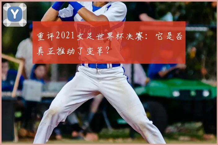 重评2021女足世界杯决赛：它是否真正推动了变革？