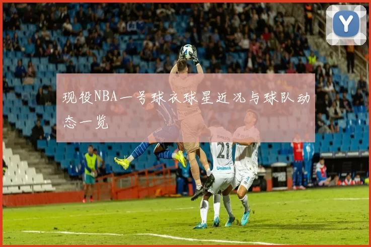 现役NBA一号球衣球星近况与球队动态一览