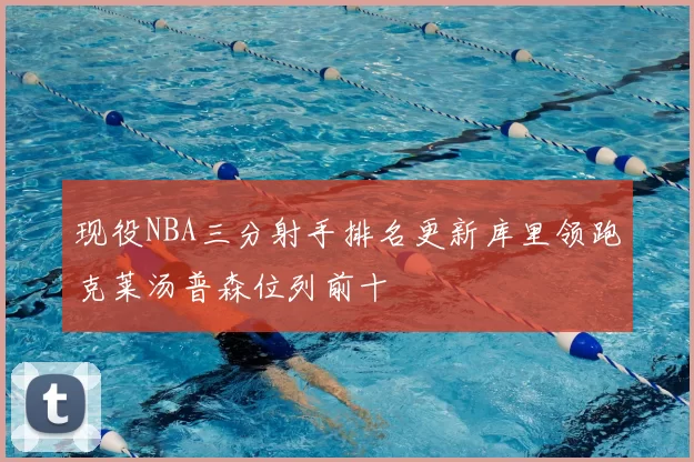 现役NBA三分射手排名更新库里领跑克莱汤普森位列前十