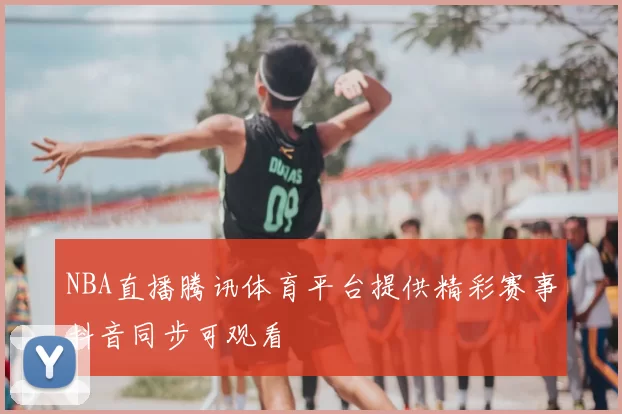 NBA直播腾讯体育平台提供精彩赛事抖音同步可观看
