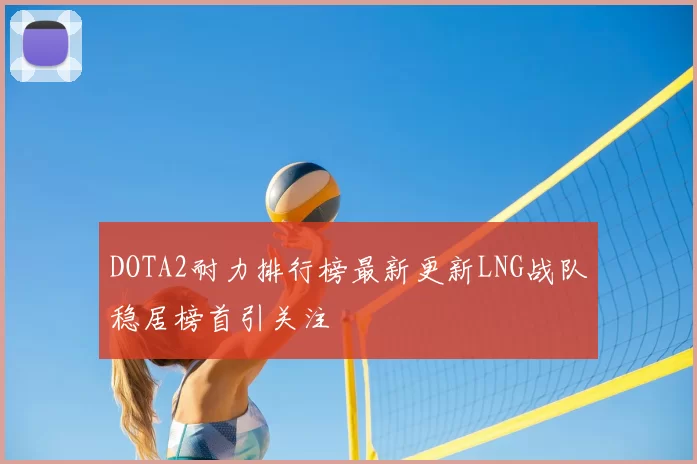 DOTA2耐力排行榜最新更新LNG战队稳居榜首引关注