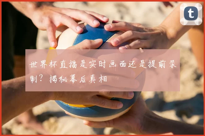 世界杯直播是实时画面还是提前录制？揭秘幕后真相