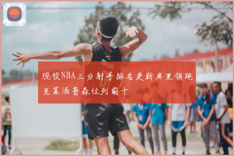 现役NBA三分射手排名更新库里领跑克莱汤普森位列前十