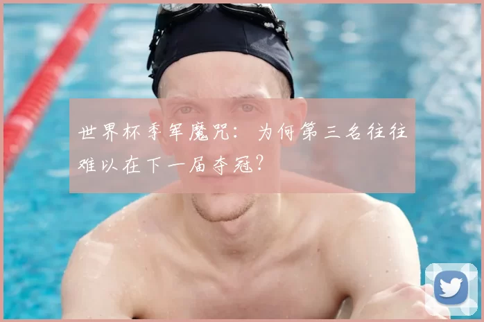 世界杯季军魔咒:为何第三名往往难以在下一届夺冠?