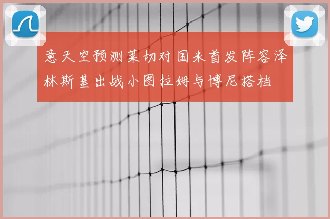 意天空预测莱切对国米首发阵容泽林斯基出战小图拉姆与博尼搭档