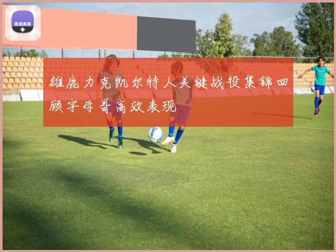 雄鹿力克凯尔特人关键战役集锦回顾字母哥高效表现