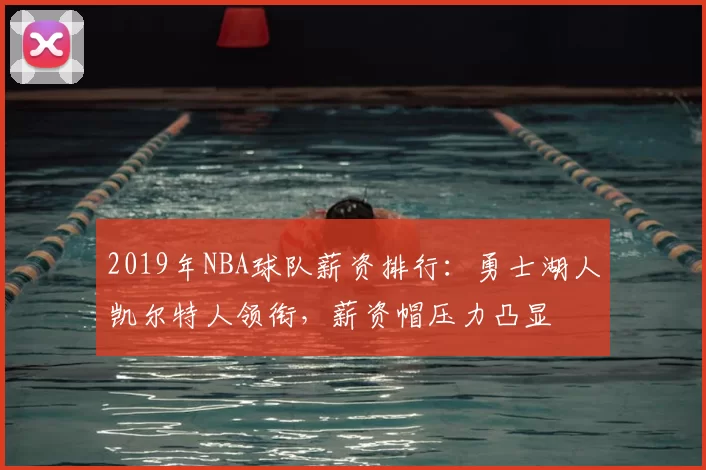 2019年NBA球队薪资排行：勇士湖人凯尔特人领衔，薪资帽压力凸显