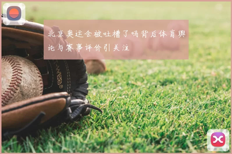 北京奥运会被吐槽了吗背后体育舆论与赛事评价引关注