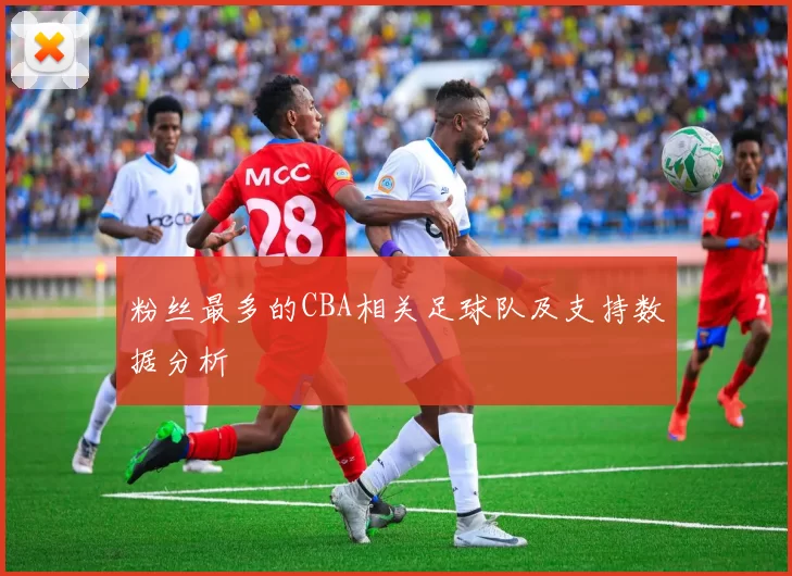粉丝最多的CBA相关足球队及支持数据分析