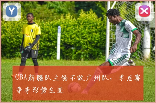 CBA新疆队主场不敌广州队，季后赛争夺形势生变