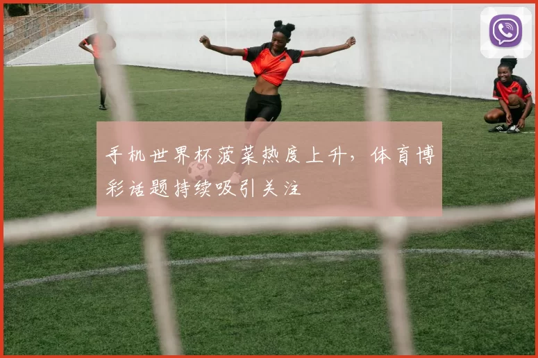 手机世界杯菠菜热度上升，体育博彩话题持续吸引关注