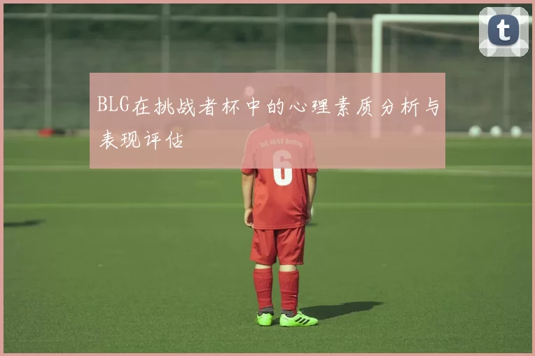 BLG在挑战者杯中的心理素质分析与表现评估