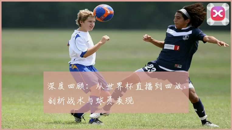 深度回顾:从世界杯直播到回放,剖析战术与球员表现