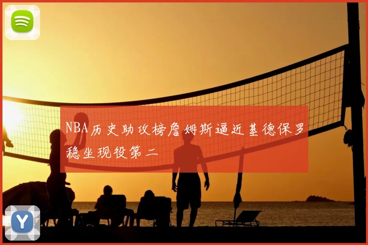 NBA历史助攻榜詹姆斯逼近基德保罗稳坐现役第二