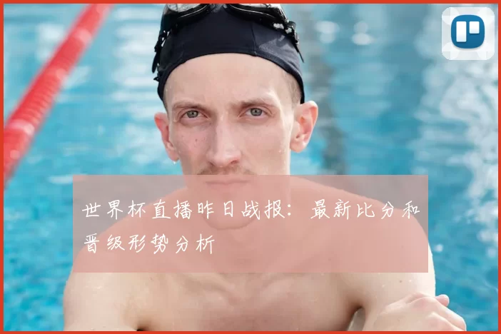 世界杯直播昨日战报：最新比分和晋级形势分析