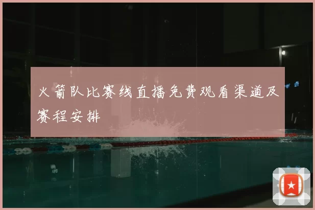 火箭队比赛线直播免费观看渠道及赛程安排
