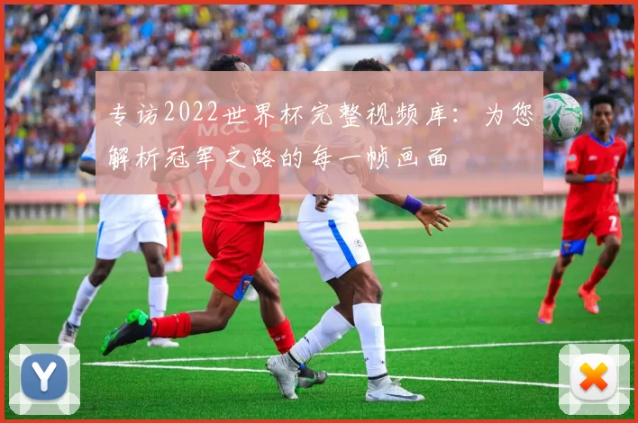 专访2022世界杯完整视频库:为您解析冠军之路的每一帧画面