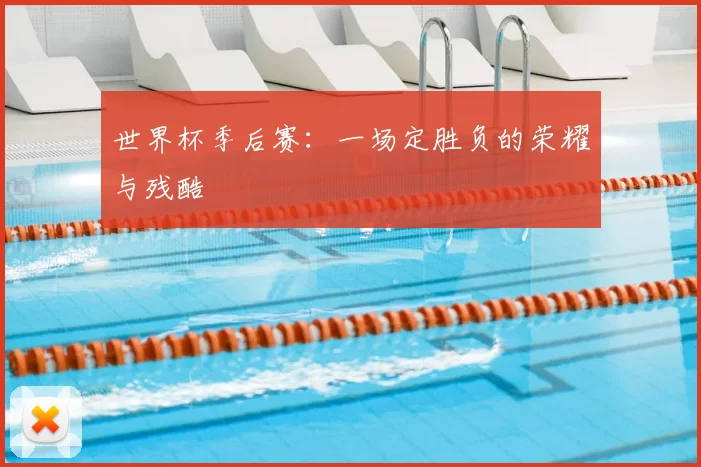 世界杯季后赛：一场定胜负的荣耀与残酷