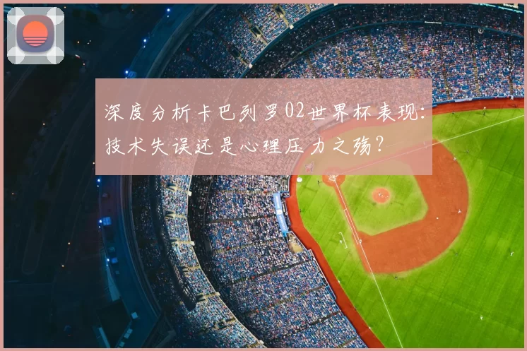 深度分析卡巴列罗02世界杯表现:技术失误还是心理压力之殇?