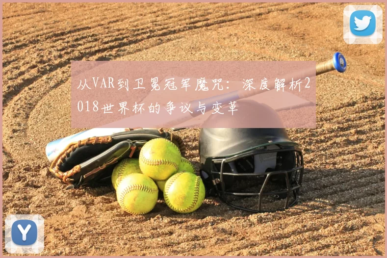 从VAR到卫冕冠军魔咒：深度解析2018世界杯的争议与变革