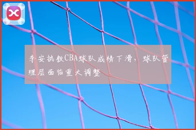 李安执教CBA球队成绩下滑，球队管理层面临重大调整