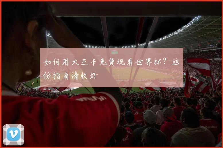 如何用大王卡免费观看世界杯？这份指南请收好