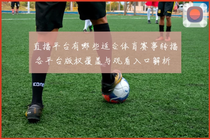 直播平台有哪些适合体育赛事转播 各平台版权覆盖与观看入口解析