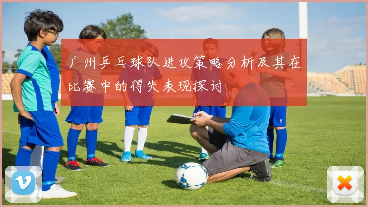 广州乒乓球队进攻策略分析及其在比赛中的得失表现探讨