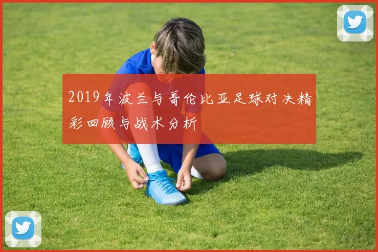 2019年波兰与哥伦比亚足球对决精彩回顾与战术分析