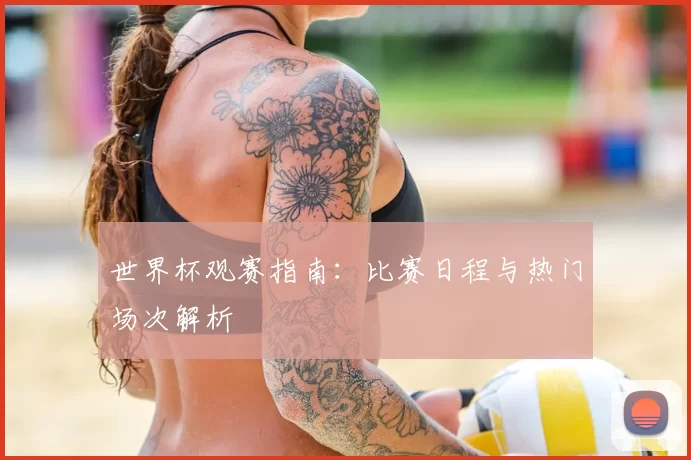 世界杯观赛指南：比赛日程与热门场次解析