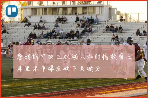 詹姆斯空砍三双湖人加时惜败勇士库里末节爆发砍下关键分