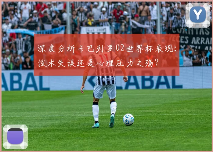 深度分析卡巴列罗02世界杯表现:技术失误还是心理压力之殇?