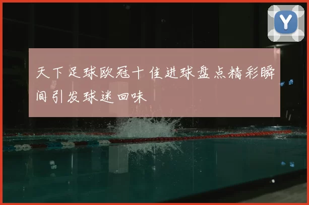 天下足球欧冠十佳进球盘点精彩瞬间引发球迷回味