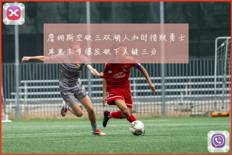 詹姆斯空砍三双湖人加时惜败勇士库里末节爆发砍下关键三分