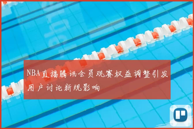 NBA直播腾讯会员观赛权益调整引发用户讨论新规影响