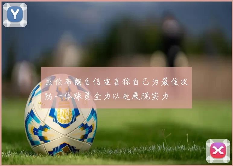 杰伦布朗自信宣言称自己为最佳攻防一体球员全力以赴展现实力