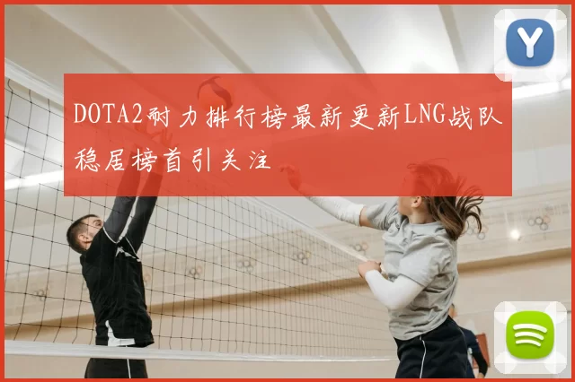 DOTA2耐力排行榜最新更新LNG战队稳居榜首引关注